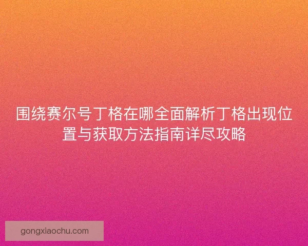 围绕赛尔号丁格在哪全面解析丁格出现位置与获取方法指南详尽攻略