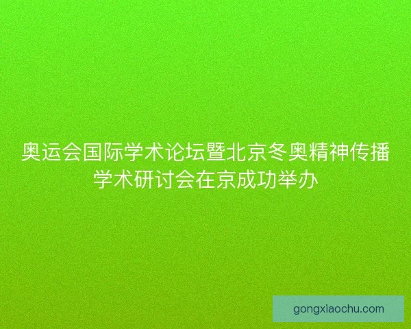 奥运会国际学术论坛暨北京冬奥精神传播学术研讨会在京成功举办