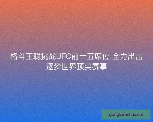 格斗王聪挑战UFC前十五席位 全力出击逐梦世界顶尖赛事