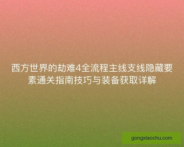 西方世界的劫难4全流程主线支线隐藏要素通关指南技巧与装备获取详解